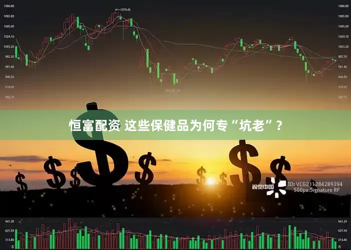 恒富配资 这些保健品为何专“坑老”？