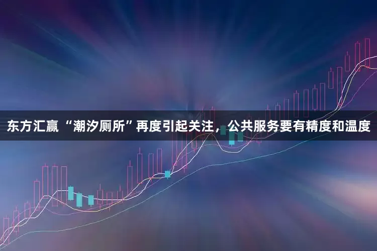 东方汇赢 “潮汐厕所”再度引起关注，公共服务要有精度和温度